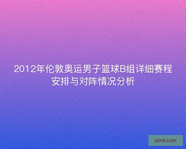 2012年伦敦奥运男子篮球B组详细赛程安排与对阵情况分析