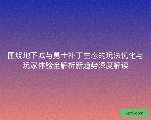 围绕地下城与勇士补丁生态的玩法优化与玩家体验全解析新趋势深度解读