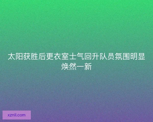 太阳获胜后更衣室士气回升队员氛围明显焕然一新