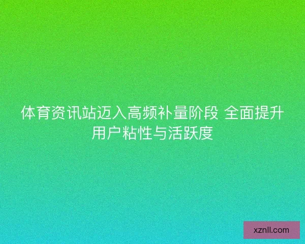 体育资讯站迈入高频补量阶段 全面提升用户粘性与活跃度