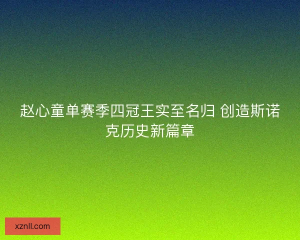 赵心童单赛季四冠王实至名归 创造斯诺克历史新篇章