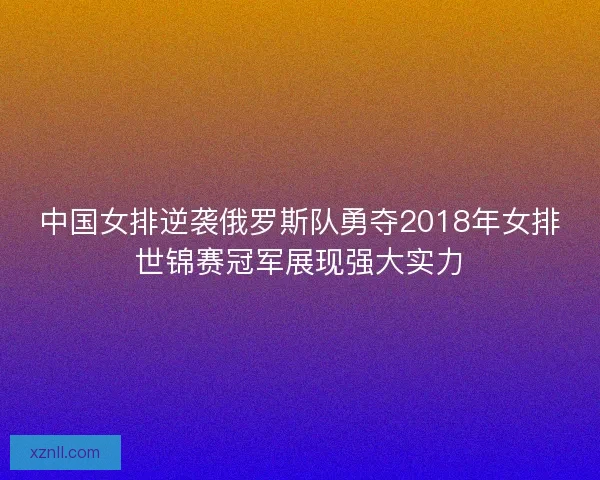 中国女排逆袭俄罗斯队勇夺2018年女排世锦赛冠军展现强大实力