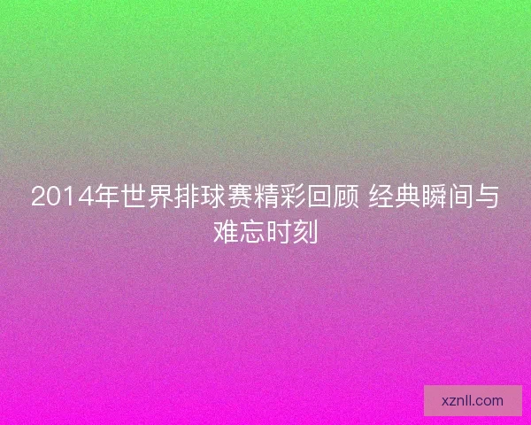 2014年世界排球赛精彩回顾 经典瞬间与难忘时刻