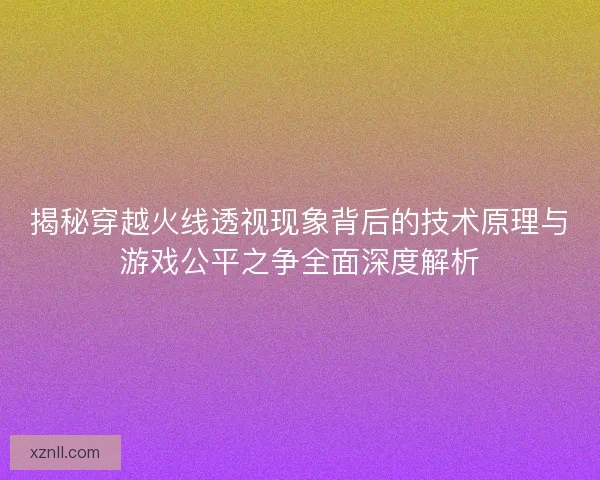 揭秘穿越火线透视现象背后的技术原理与游戏公平之争全面深度解析