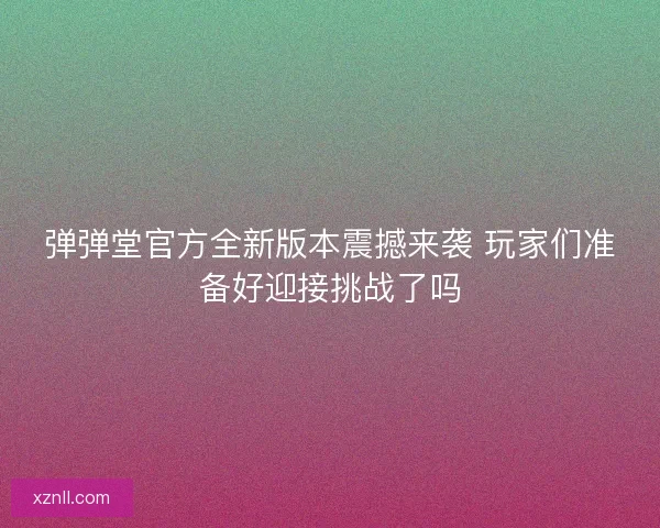 弹弹堂官方全新版本震撼来袭 玩家们准备好迎接挑战了吗