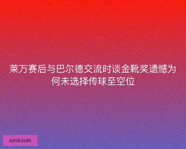 莱万赛后与巴尔德交流时谈金靴奖遗憾为何未选择传球至空位