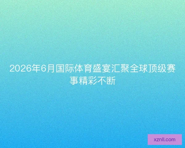 2026年6月国际体育盛宴汇聚全球顶级赛事精彩不断