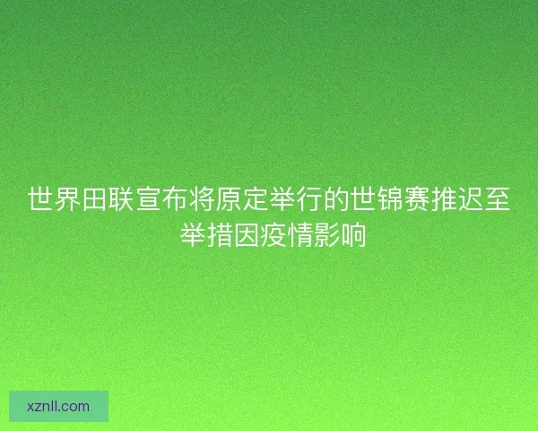 世界田联宣布将原定举行的世锦赛推迟至 举措因疫情影响