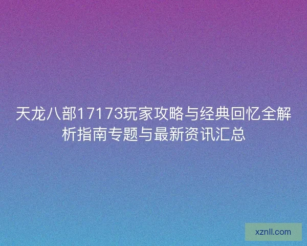 天龙八部17173玩家攻略与经典回忆全解析指南专题与最新资讯汇总