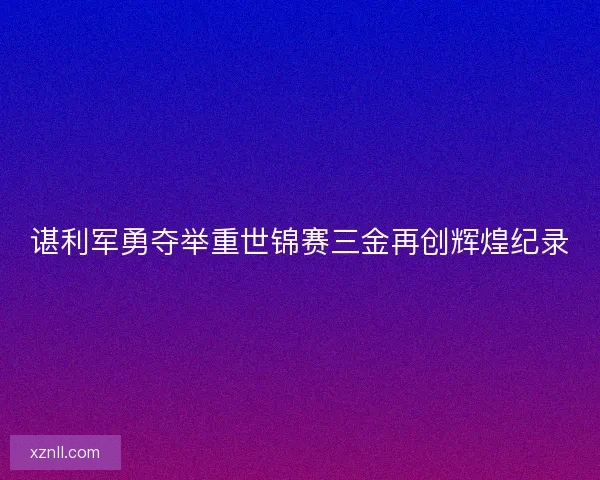 谌利军勇夺举重世锦赛三金再创辉煌纪录