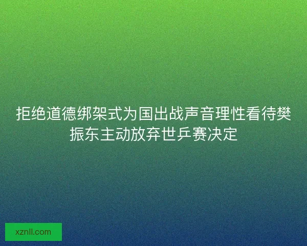 拒绝道德绑架式为国出战声音理性看待樊振东主动放弃世乒赛决定