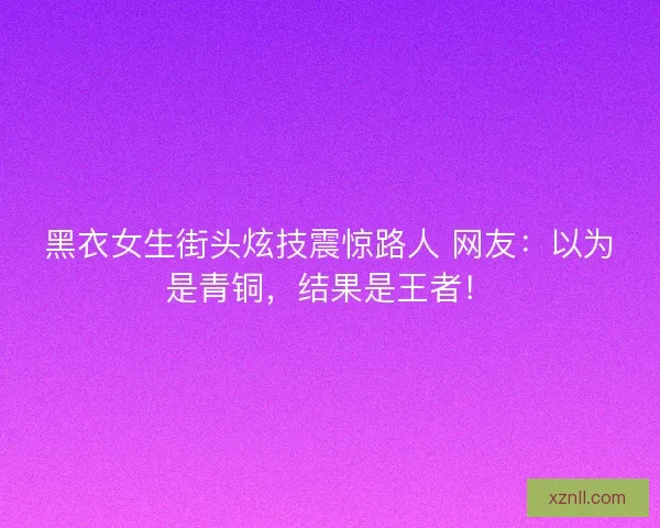 黑衣女生街头炫技震惊路人 网友：以为是青铜，结果是王者！