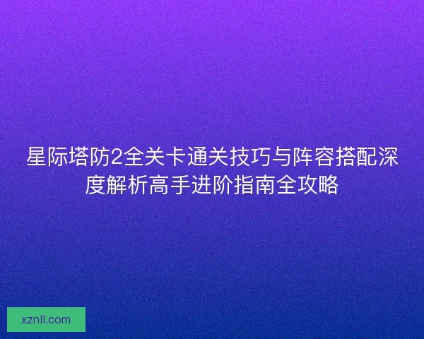 星际塔防2全关卡通关技巧与阵容搭配深度解析高手进阶指南全攻略