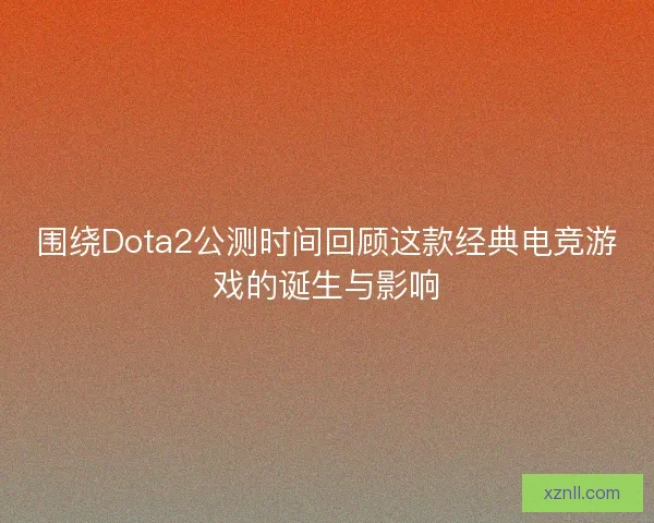 围绕Dota2公测时间回顾这款经典电竞游戏的诞生与影响