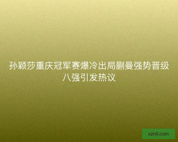 孙颖莎重庆冠军赛爆冷出局蒯曼强势晋级八强引发热议