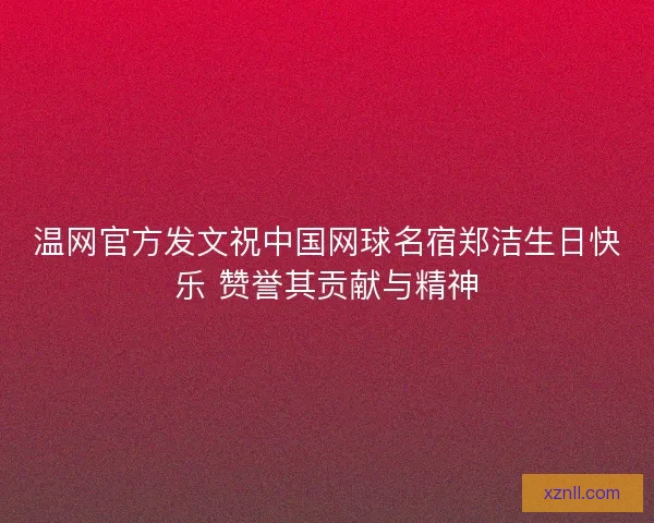 温网官方发文祝中国网球名宿郑洁生日快乐 赞誉其贡献与精神